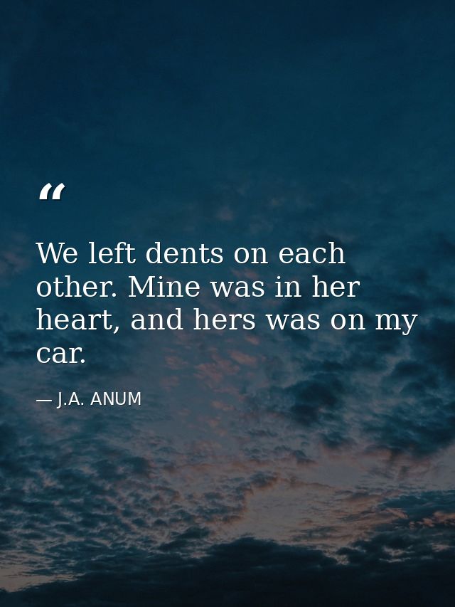 We left dents on each other. Mine was in her heart, and hers was on my car. — J.A. ANUM