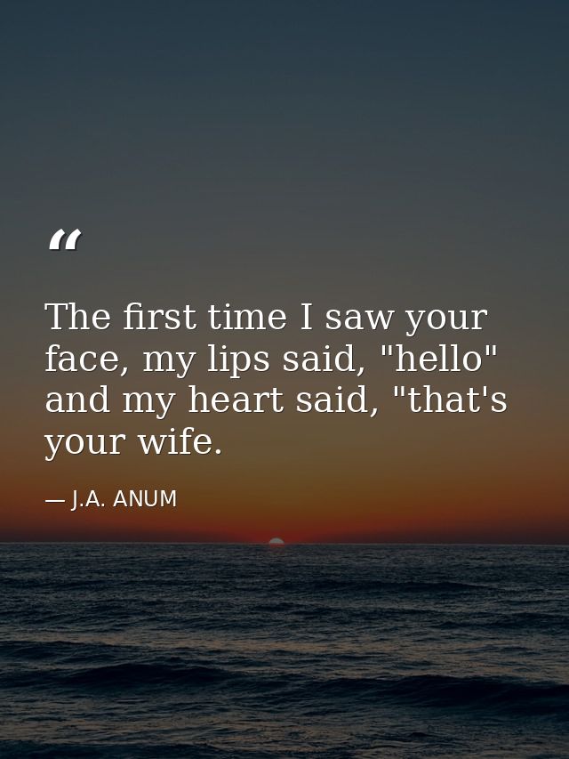 The first time I saw your face, my lips said, "hello" and my heart said, "that's your wife. — J.A. ANUM