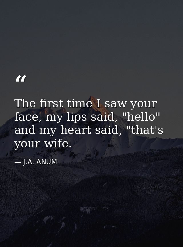 The first time I saw your face, my lips said, "hello" and my heart said, "that's your wife. — J.A. ANUM