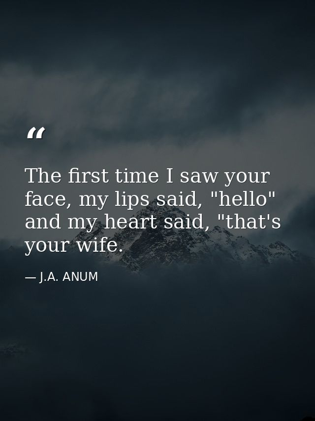 The first time I saw your face, my lips said, "hello" and my heart said, "that's your wife. — J.A. ANUM