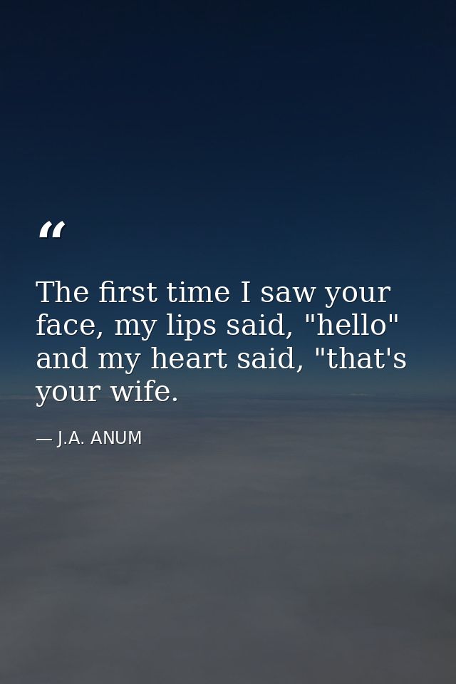 The first time I saw your face, my lips said, "hello" and my heart said, "that's your wife. — J.A. ANUM