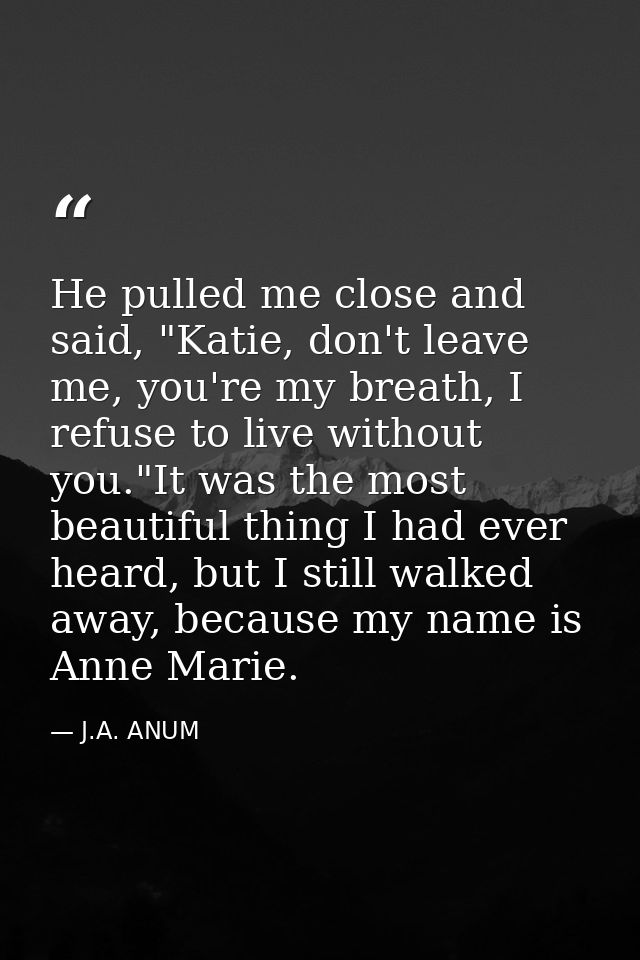 He pulled me close and said, "Katie, don't leave me, you're my breath, I refuse to live without you."It was the most bea — J.A. ANUM