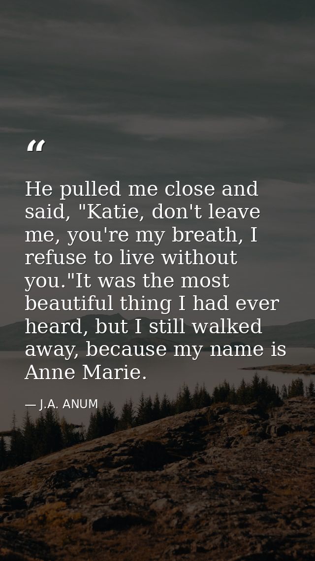 He pulled me close and said, "Katie, don't leave me, you're my breath, I refuse to live without you."It was the most bea — J.A. ANUM
