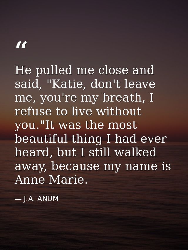 He pulled me close and said, "Katie, don't leave me, you're my breath, I refuse to live without you."It was the most bea — J.A. ANUM