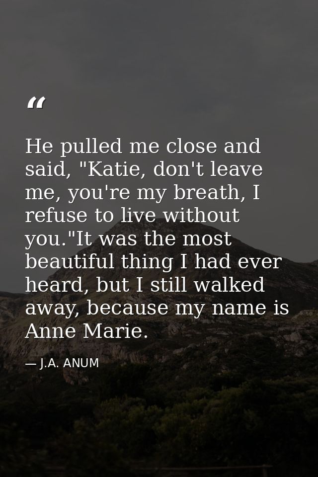 He pulled me close and said, "Katie, don't leave me, you're my breath, I refuse to live without you."It was the most bea — J.A. ANUM