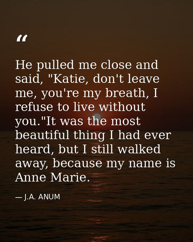 He pulled me close and said, "Katie, don't leave me, you're my breath, I refuse to live without you."It was the most bea — J.A. ANUM