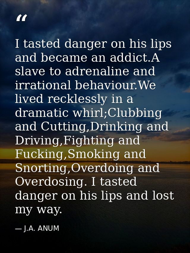I tasted danger on his lips and became an addict.A slave to adrenaline and irrational behaviour.We lived recklessly in a — J.A. ANUM