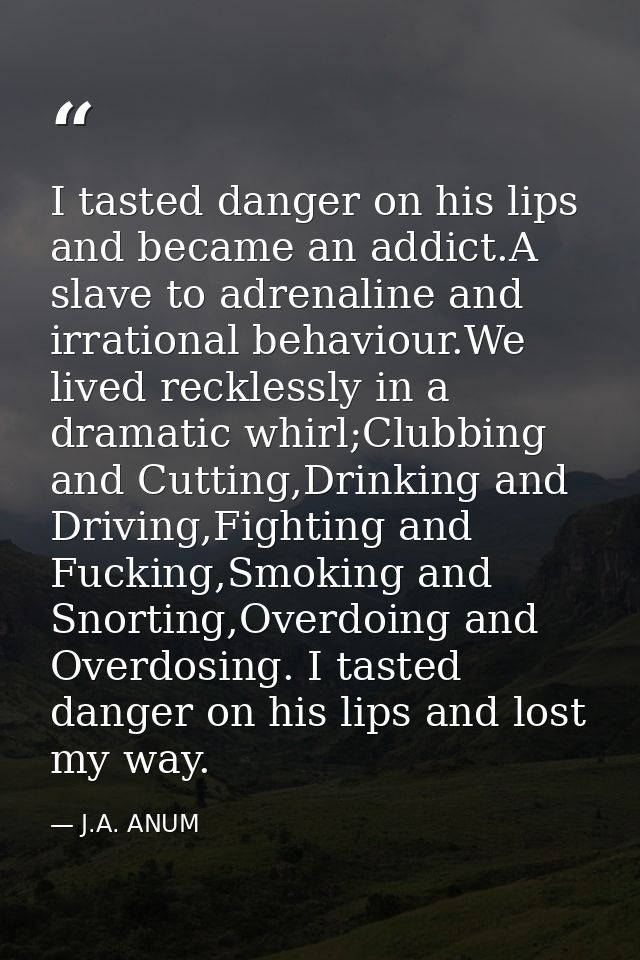 I tasted danger on his lips and became an addict.A slave to adrenaline and irrational behaviour.We lived recklessly in a — J.A. ANUM
