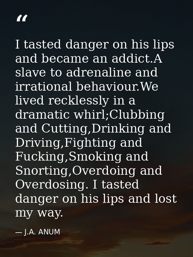 I tasted danger on his lips and became an addict.A slave to adrenaline and irrational behaviour.We lived recklessly in a — J.A. ANUM