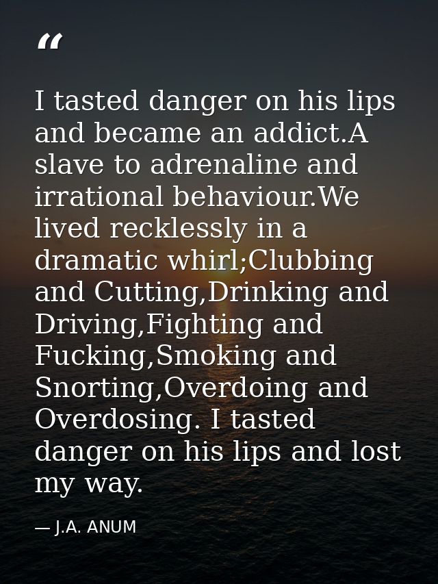 I tasted danger on his lips and became an addict.A slave to adrenaline and irrational behaviour.We lived recklessly in a — J.A. ANUM