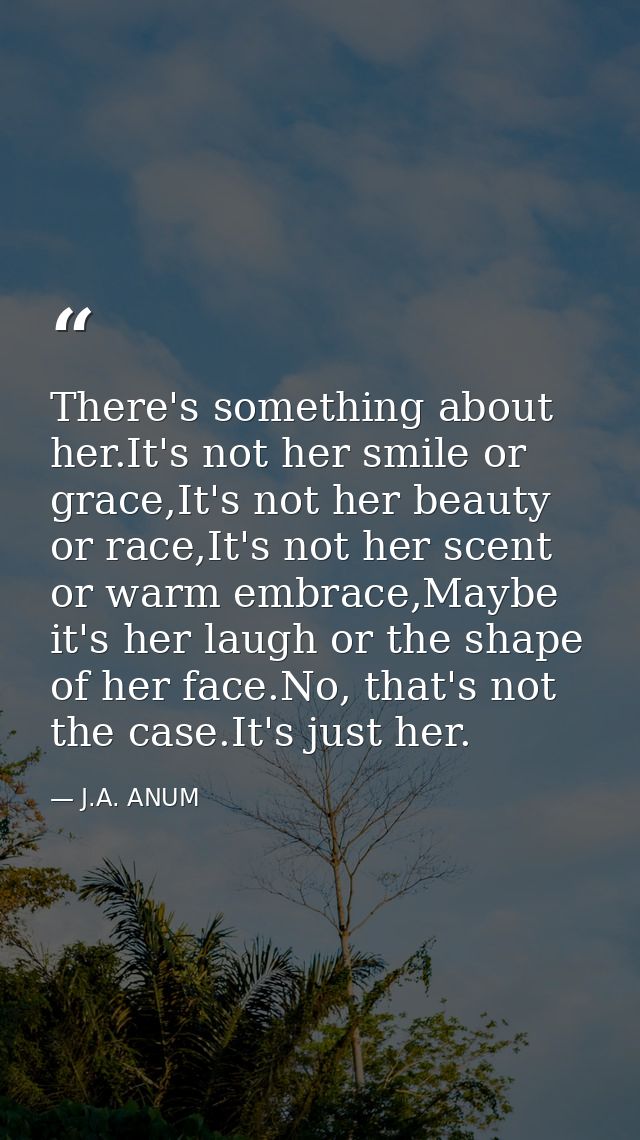There's something about her.It's not her smile or grace,It's not her beauty or race,It's not her scent or warm embrace,M — J.A. ANUM