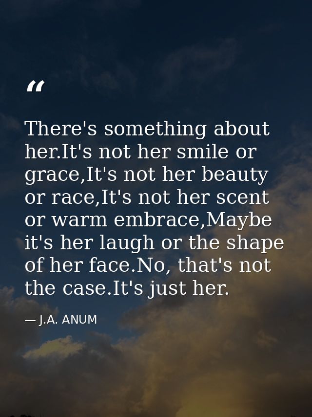 There's something about her.It's not her smile or grace,It's not her beauty or race,It's not her scent or warm embrace,M — J.A. ANUM