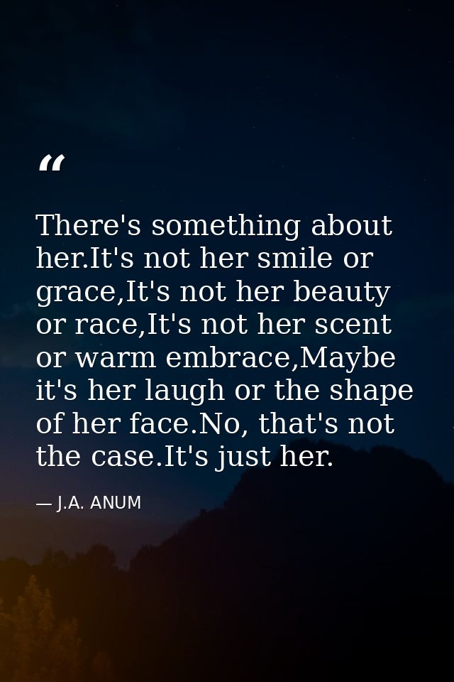 There's something about her.It's not her smile or grace,It's not her beauty or race,It's not her scent or warm embrace,M — J.A. ANUM