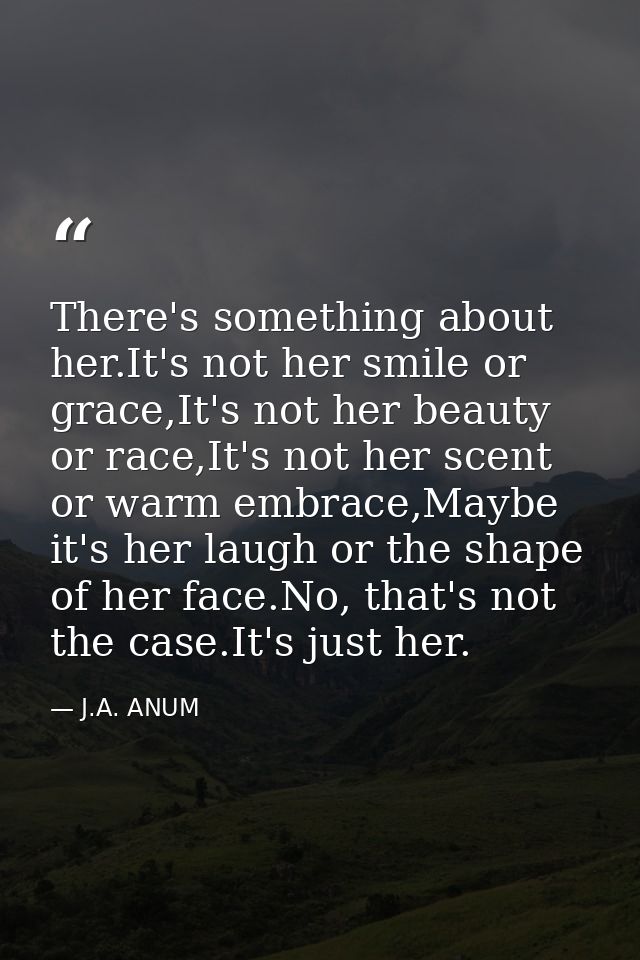 There's something about her.It's not her smile or grace,It's not her beauty or race,It's not her scent or warm embrace,M — J.A. ANUM
