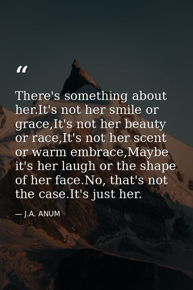 There's something about her.It's not her smile or grace,It's not her beauty or race,It's not her scent or warm embrace,M — J.A. ANUM