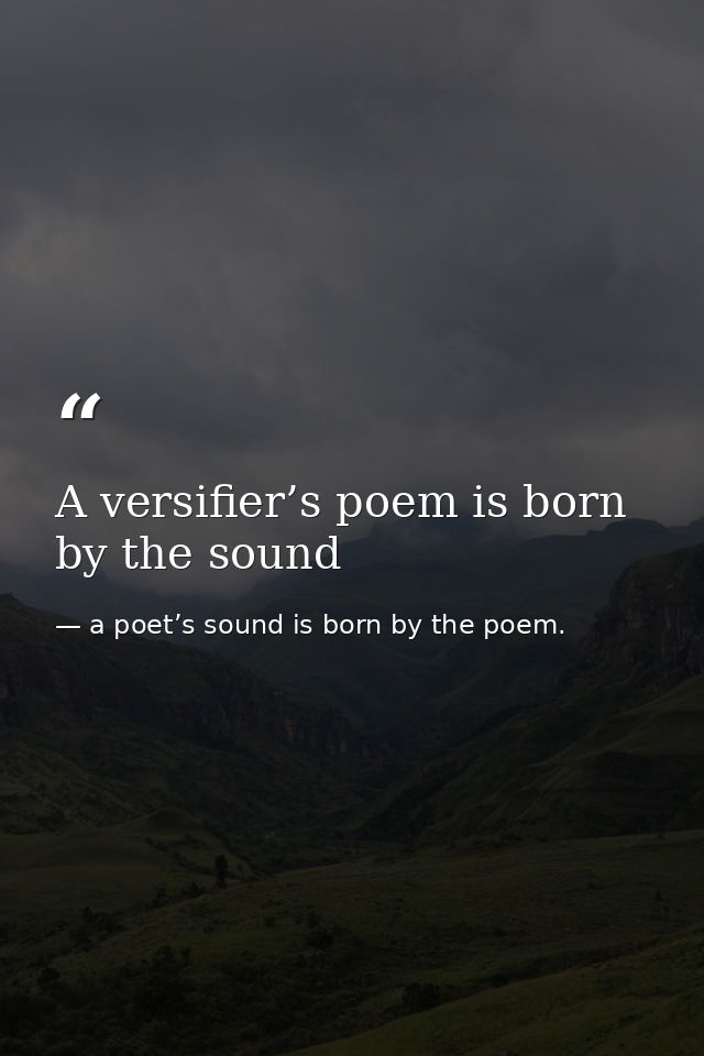 A versifier’s poem is born by the sound — a poet’s sound is born by the poem.