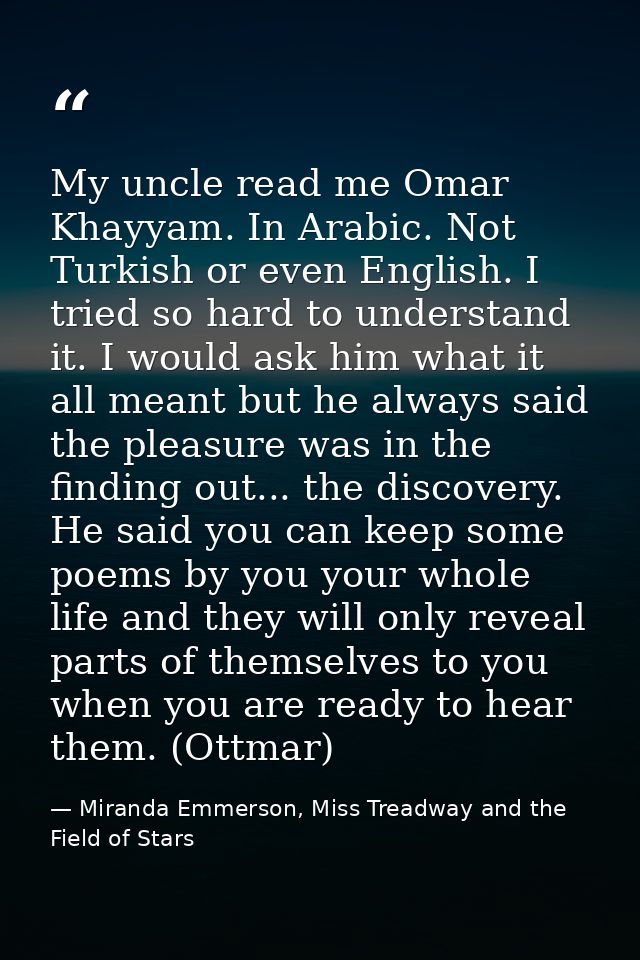 My uncle read me Omar Khayyam. In Arabic. Not Turkish or even English. I tried so hard to understand it. I would ask him — Miranda Emmerson, Miss Treadway and the Field of Stars