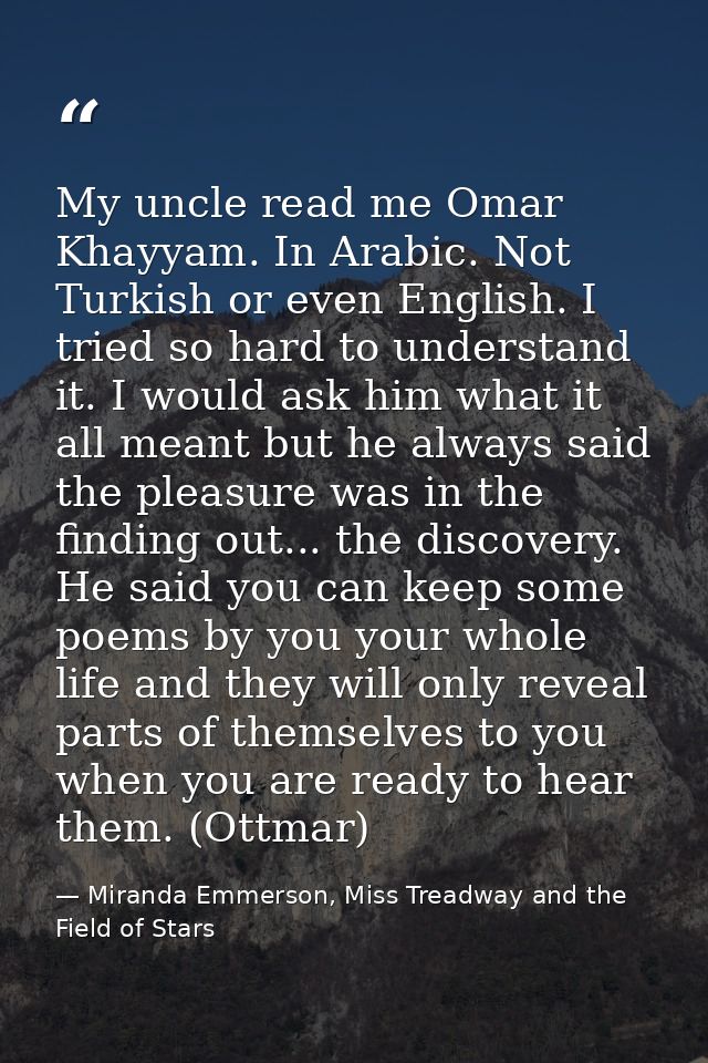 My uncle read me Omar Khayyam. In Arabic. Not Turkish or even English. I tried so hard to understand it. I would ask him — Miranda Emmerson, Miss Treadway and the Field of Stars