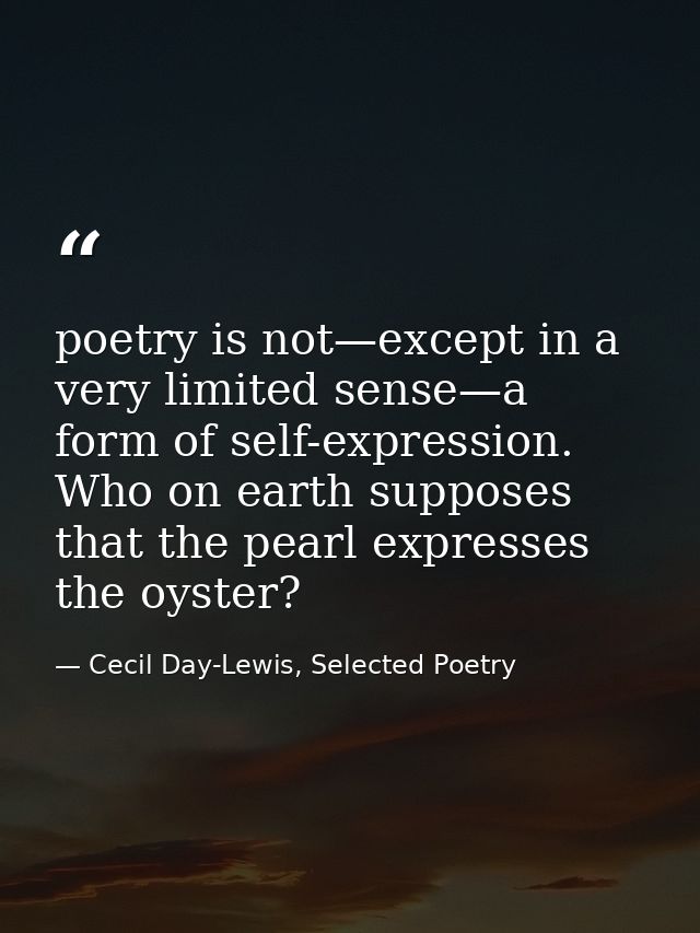 poetry is not—except in a very limited sense—a form of self-expression. Who on earth supposes that the pearl expresses t — Cecil Day-Lewis, Selected Poetry