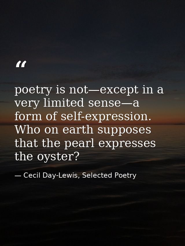 poetry is not—except in a very limited sense—a form of self-expression. Who on earth supposes that the pearl expresses t — Cecil Day-Lewis, Selected Poetry
