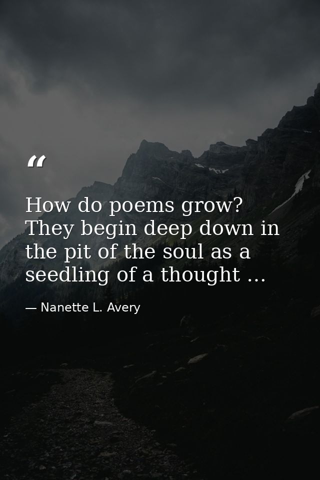 How do poems grow? They begin deep down in the pit of the soul as a seedling of a thought … — Nanette L. Avery