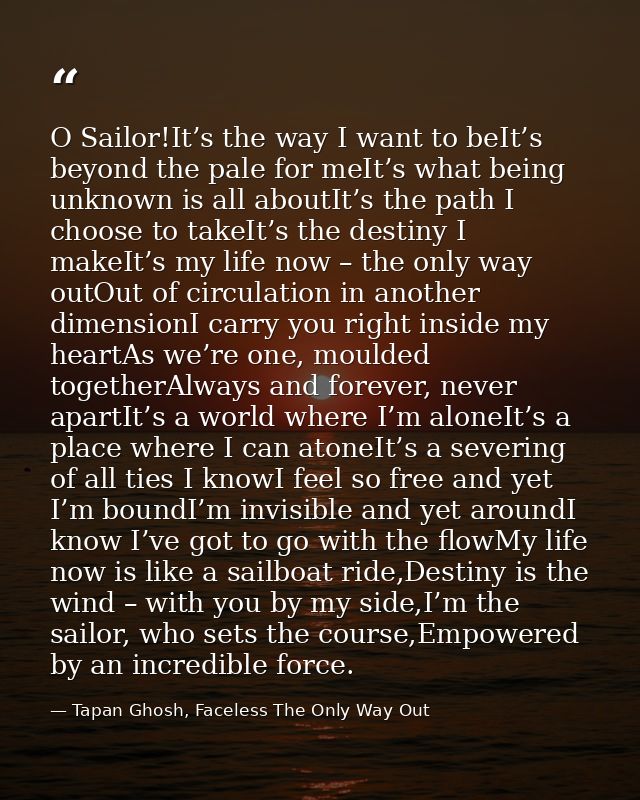 O Sailor!It’s the way I want to beIt’s beyond the pale for meIt’s what being unknown is all aboutIt’s the path I choose  — Tapan Ghosh, Faceless The Only Way Out