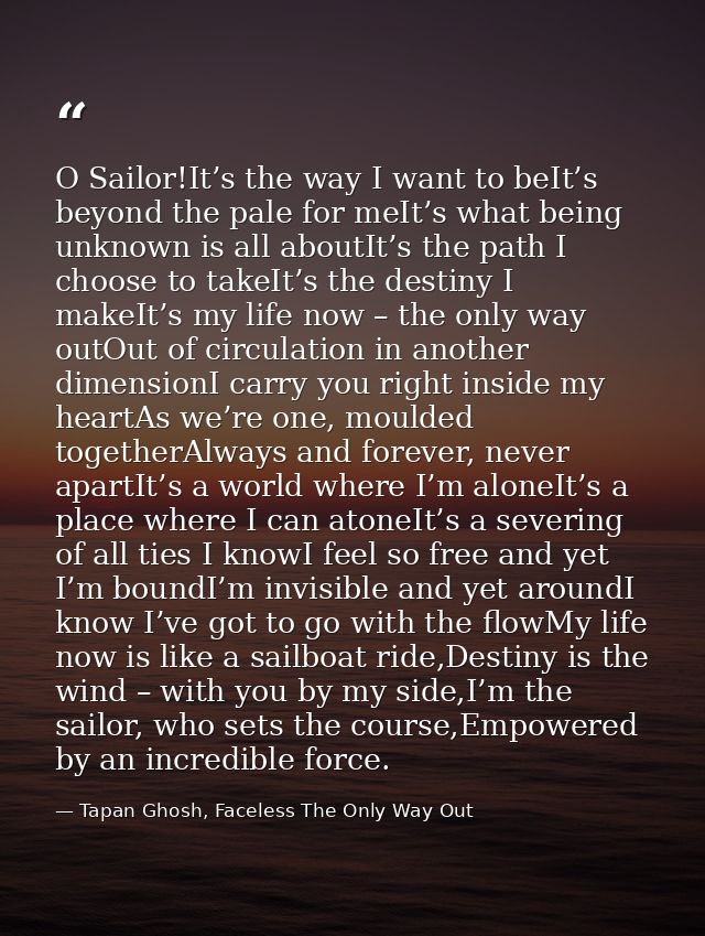 O Sailor!It’s the way I want to beIt’s beyond the pale for meIt’s what being unknown is all aboutIt’s the path I choose  — Tapan Ghosh, Faceless The Only Way Out