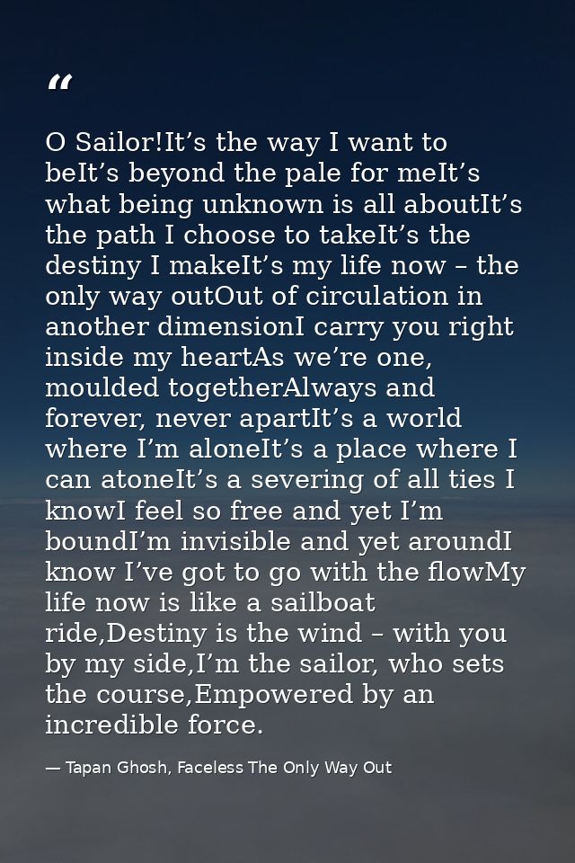 O Sailor!It’s the way I want to beIt’s beyond the pale for meIt’s what being unknown is all aboutIt’s the path I choose  — Tapan Ghosh, Faceless The Only Way Out