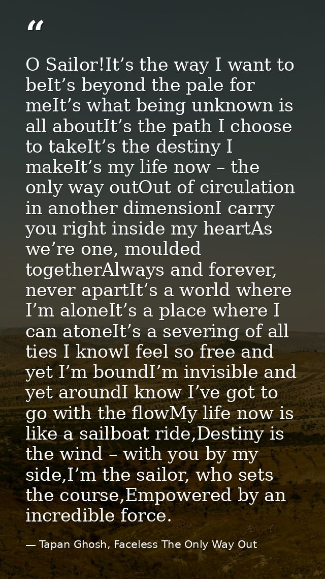 O Sailor!It’s the way I want to beIt’s beyond the pale for meIt’s what being unknown is all aboutIt’s the path I choose  — Tapan Ghosh, Faceless The Only Way Out