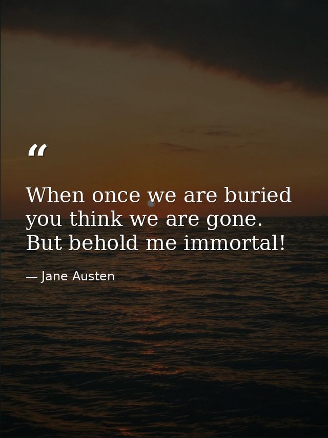 When once we are buried you think we are gone. But behold me immortal! — Jane Austen