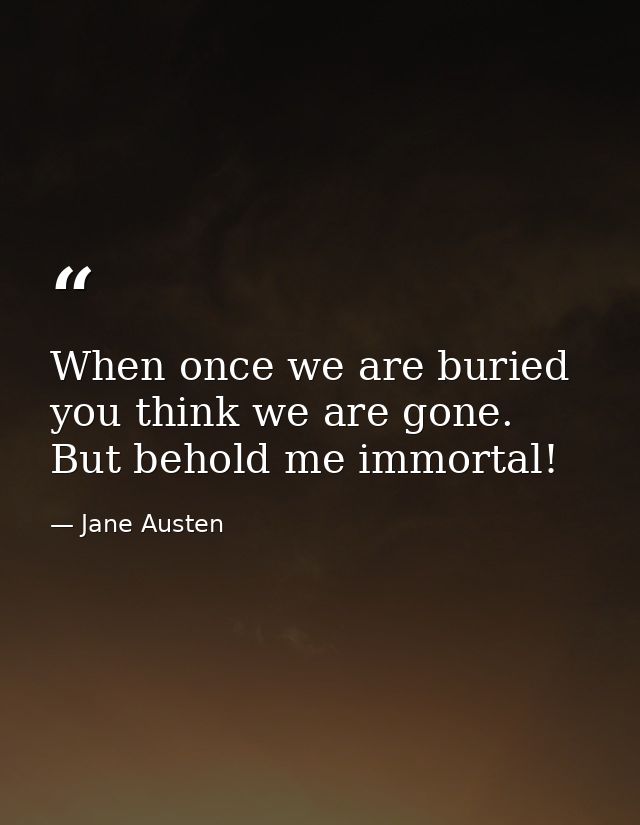 When once we are buried you think we are gone. But behold me immortal! — Jane Austen