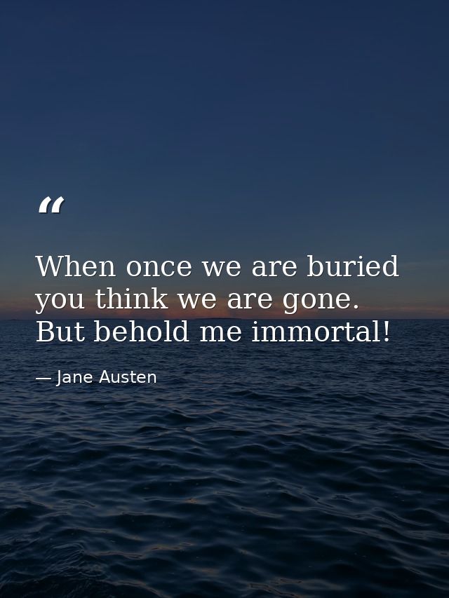 When once we are buried you think we are gone. But behold me immortal! — Jane Austen