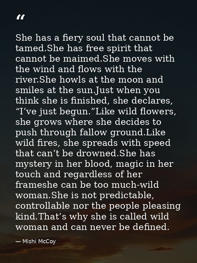 She has a fiery soul that cannot be tamed.She has free spirit that cannot be maimed.She moves with the wind and flows wi — Mishi McCoy