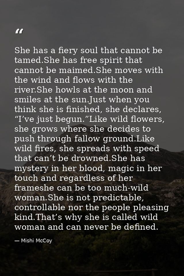 She has a fiery soul that cannot be tamed.She has free spirit that cannot be maimed.She moves with the wind and flows wi — Mishi McCoy