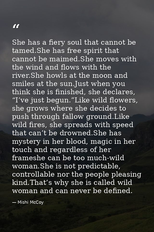 She has a fiery soul that cannot be tamed.She has free spirit that cannot be maimed.She moves with the wind and flows wi — Mishi McCoy