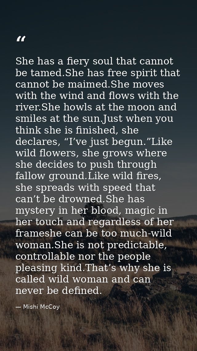She has a fiery soul that cannot be tamed.She has free spirit that cannot be maimed.She moves with the wind and flows wi — Mishi McCoy