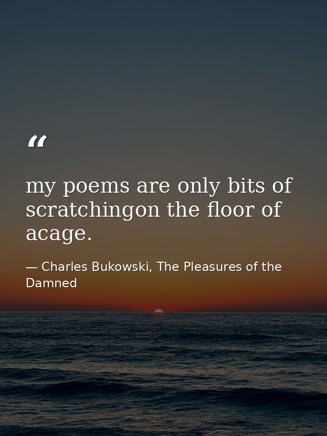 my poems are only bits of scratchingon the floor of acage. — Charles Bukowski, The Pleasures of the Damned