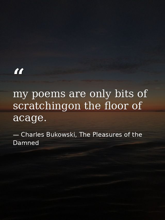 my poems are only bits of scratchingon the floor of acage. — Charles Bukowski, The Pleasures of the Damned