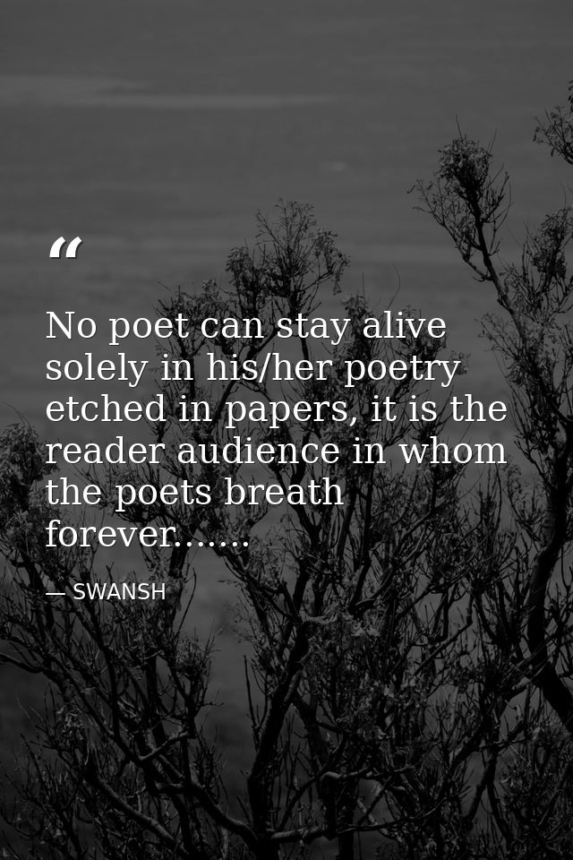 No poet can stay alive solely in his/her poetry etched in papers, it is the reader audience in whom the poets breath for — SWANSH