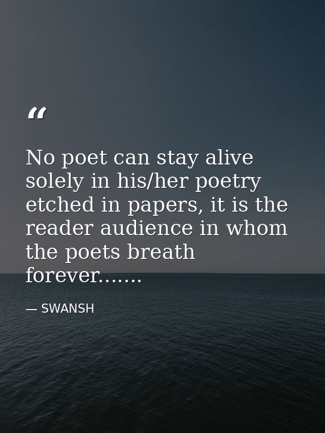 No poet can stay alive solely in his/her poetry etched in papers, it is the reader audience in whom the poets breath for — SWANSH