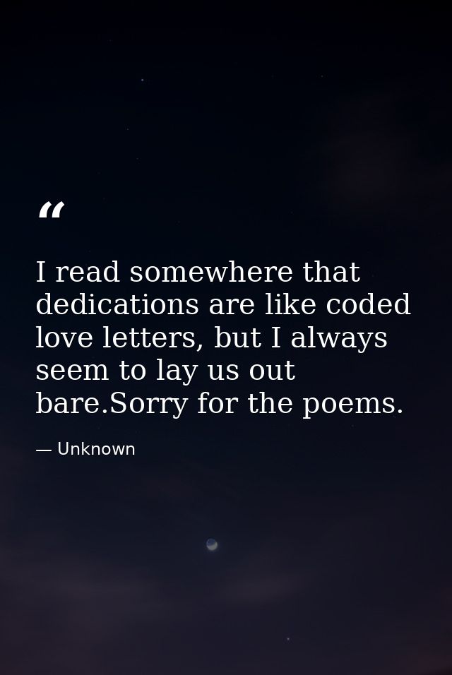 I read somewhere that dedications are like coded love letters, but I always seem to lay us out bare.Sorry for the poems. — Unknown
