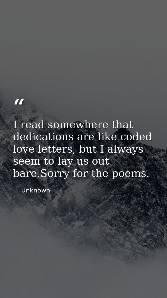 I read somewhere that dedications are like coded love letters, but I always seem to lay us out bare.Sorry for the poems. — Unknown