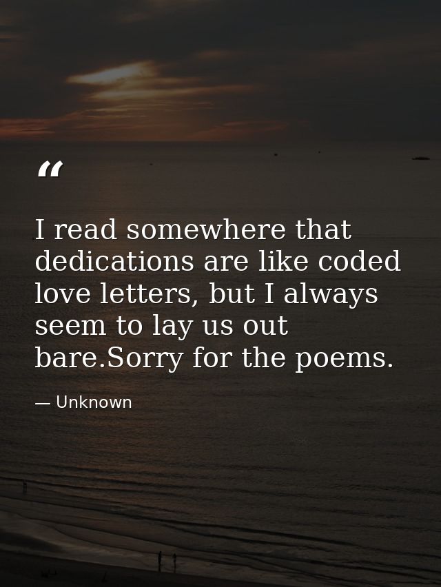 I read somewhere that dedications are like coded love letters, but I always seem to lay us out bare.Sorry for the poems. — Unknown