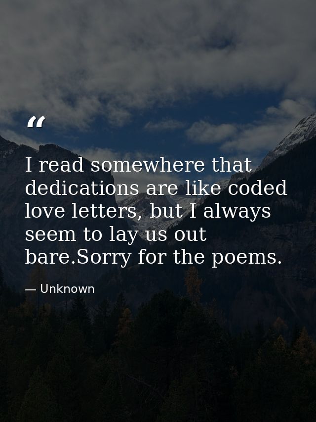 I read somewhere that dedications are like coded love letters, but I always seem to lay us out bare.Sorry for the poems. — Unknown
