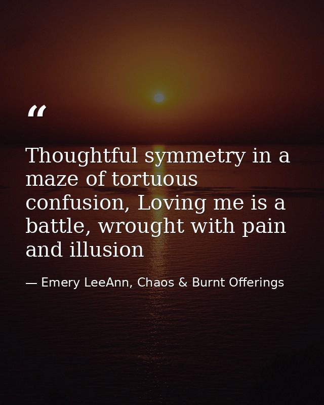 Thoughtful symmetry in a maze of tortuous confusion, Loving me is a battle, wrought with pain and illusion — Emery LeeAnn, Chaos & Burnt Offerings