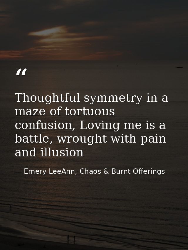 Thoughtful symmetry in a maze of tortuous confusion, Loving me is a battle, wrought with pain and illusion — Emery LeeAnn, Chaos & Burnt Offerings