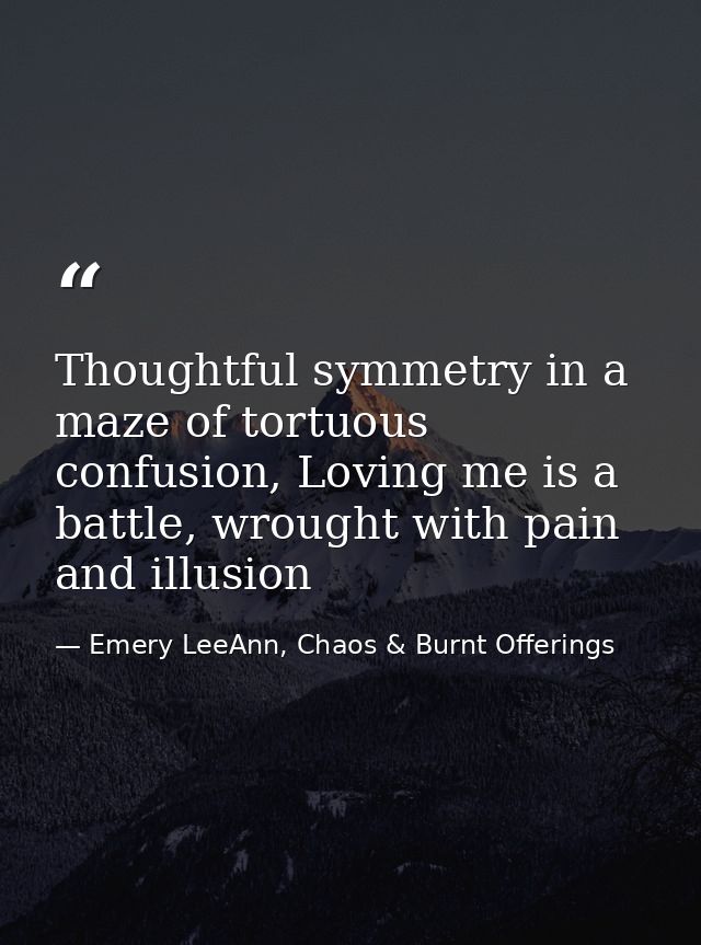 Thoughtful symmetry in a maze of tortuous confusion, Loving me is a battle, wrought with pain and illusion — Emery LeeAnn, Chaos & Burnt Offerings