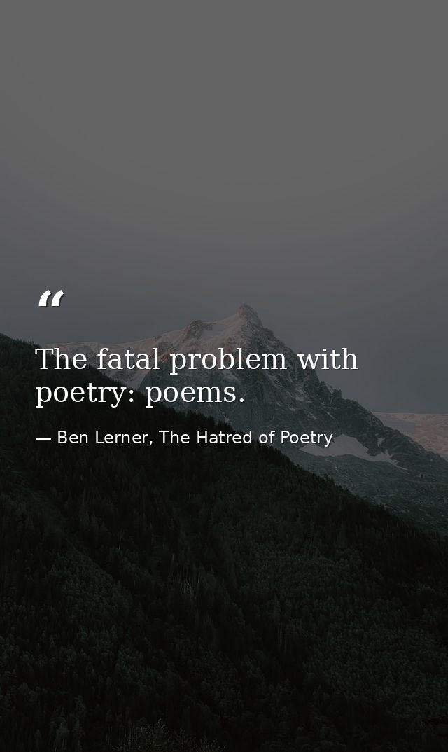 The fatal problem with poetry: poems. — Ben Lerner, The Hatred of Poetry