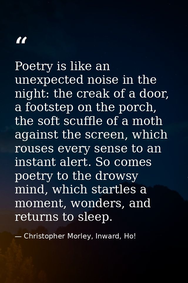 Poetry is like an unexpected noise in the night: the creak of a door, a footstep on the porch, the soft scuffle of a mot — Christopher Morley, Inward, Ho!