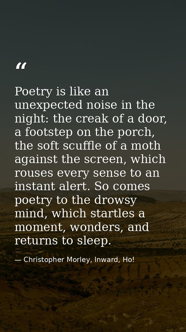 Poetry is like an unexpected noise in the night: the creak of a door, a footstep on the porch, the soft scuffle of a mot — Christopher Morley, Inward, Ho!